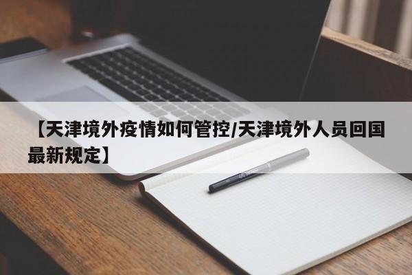 【天津境外疫情如何管控／天津境外人员回国最新规定】