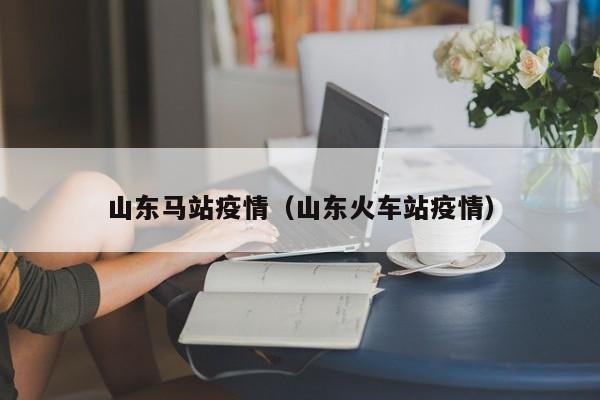 山东马站疫情（山东火车站疫情）