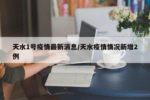天水1号疫情最新消息／天水疫情情况新增2例
