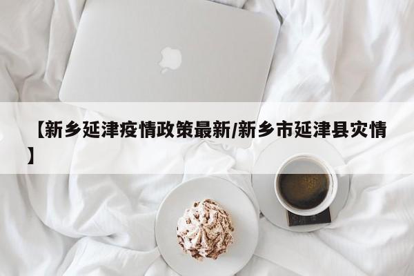 【新乡延津疫情政策最新／新乡市延津县灾情】
