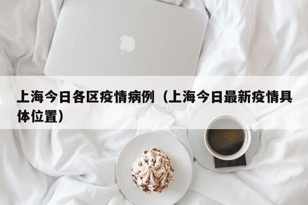 上海今日各区疫情病例（上海今日最新疫情具体位置）