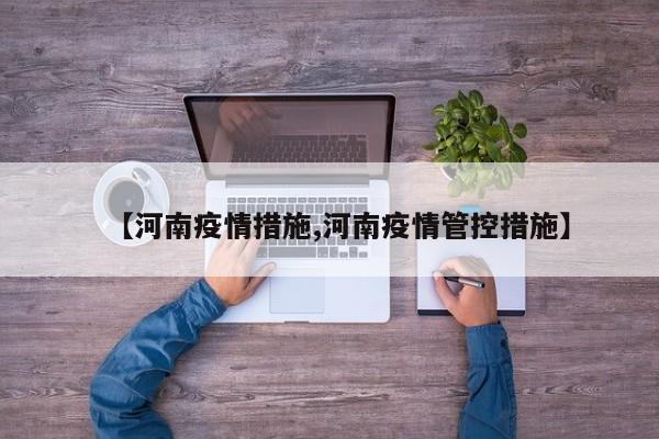 【河南疫情措施,河南疫情管控措施】
