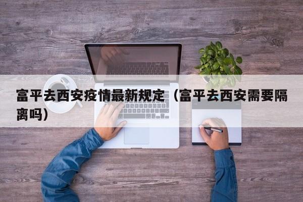 富平去西安疫情最新规定（富平去西安需要隔离吗）