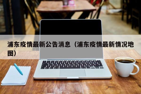浦东疫情最新公告消息（浦东疫情最新情况地图）