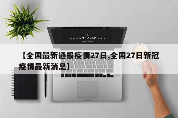 【全国最新通报疫情27日,全国27日新冠疫情最新消息】