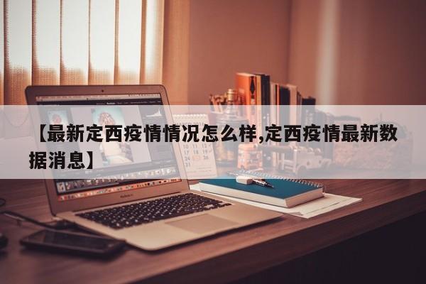 【最新定西疫情情况怎么样,定西疫情最新数据消息】