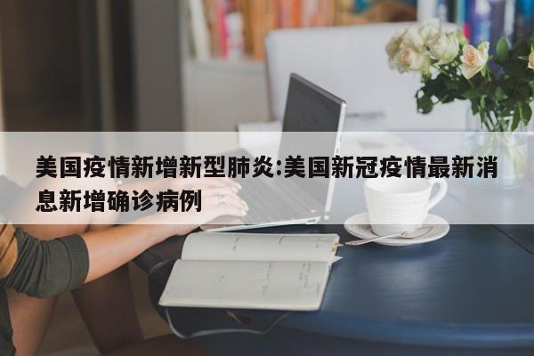 美国疫情新增新型肺炎：美国新冠疫情最新消息新增确诊病例
