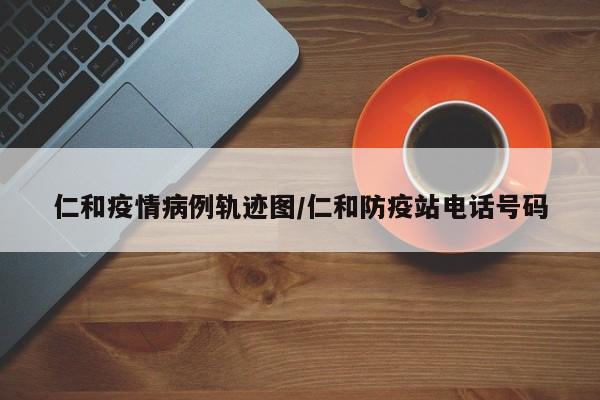 仁和疫情病例轨迹图／仁和防疫站电话号码