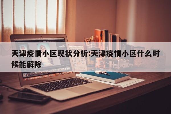 天津疫情小区现状分析：天津疫情小区什么时候能解除