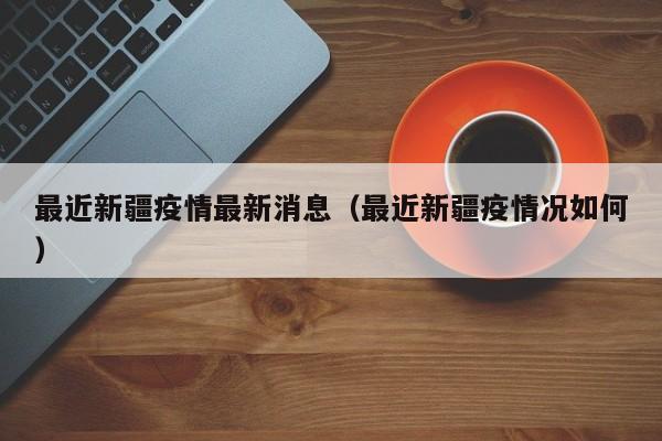 最近新疆疫情最新消息（最近新疆疫情况如何）