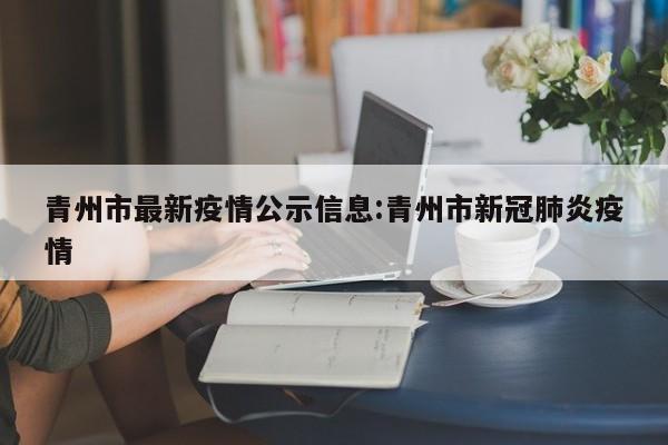 青州市最新疫情公示信息：青州市新冠肺炎疫情