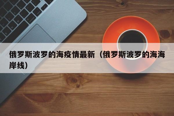 俄罗斯波罗的海疫情最新（俄罗斯波罗的海海岸线）