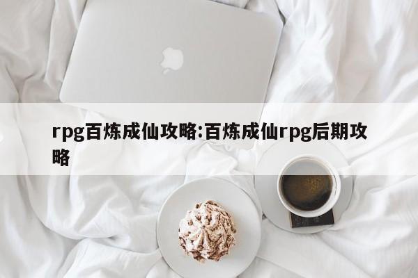 rpg百炼成仙攻略：百炼成仙rpg后期攻略
