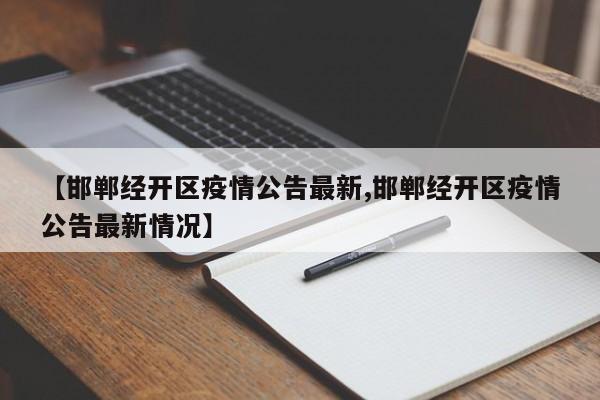 【邯郸经开区疫情公告最新,邯郸经开区疫情公告最新情况】