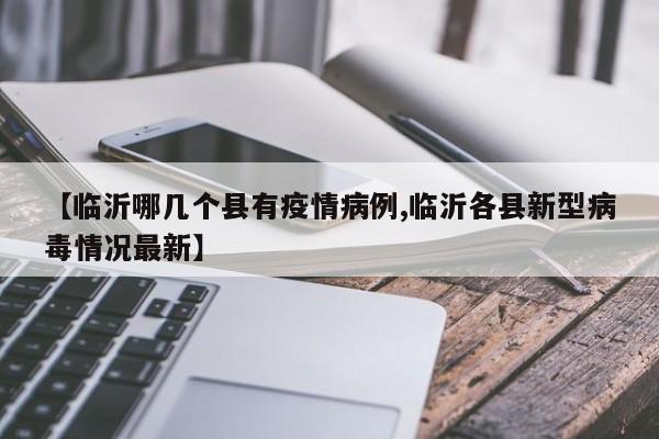 【临沂哪几个县有疫情病例,临沂各县新型病毒情况最新】