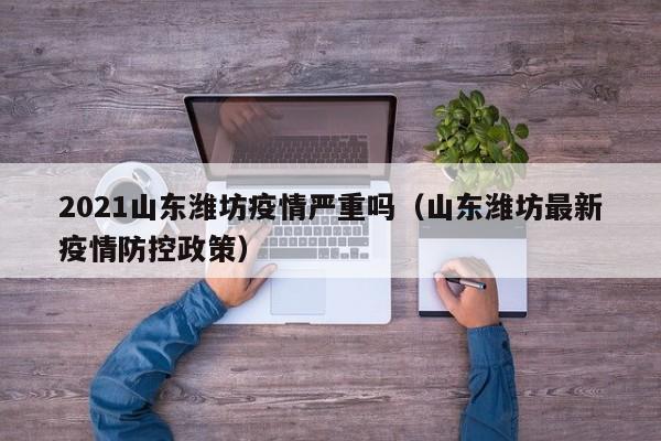 2021山东潍坊疫情严重吗（山东潍坊最新疫情防控政策）