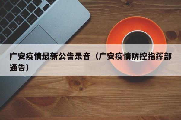 广安疫情最新公告录音（广安疫情防控指挥部通告）