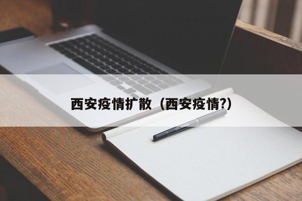 西安疫情扩散（西安疫情？）