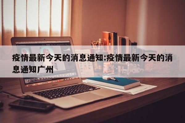 疫情最新今天的消息通知：疫情最新今天的消息通知广州