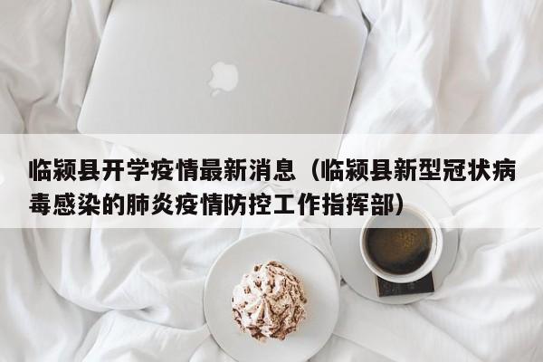 临颍县开学疫情最新消息（临颍县新型冠状病毒感染的肺炎疫情防控工作指挥部）