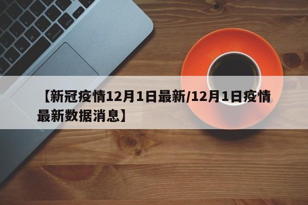 【新冠疫情12月1日最新／12月1日疫情最新数据消息】