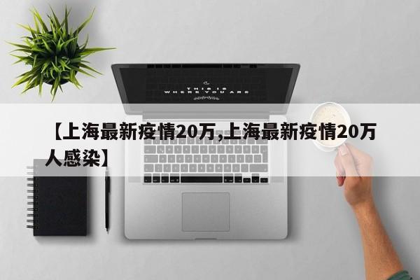 【上海最新疫情20万,上海最新疫情20万人感染】