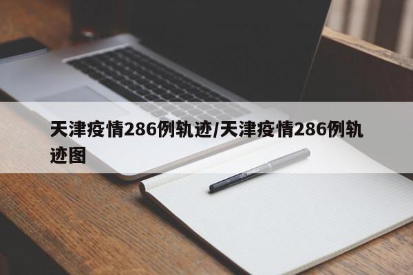 天津疫情286例轨迹／天津疫情286例轨迹图