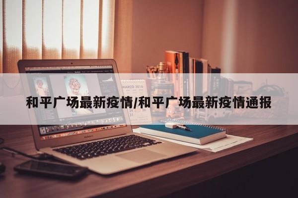 和平广场最新疫情／和平广场最新疫情通报