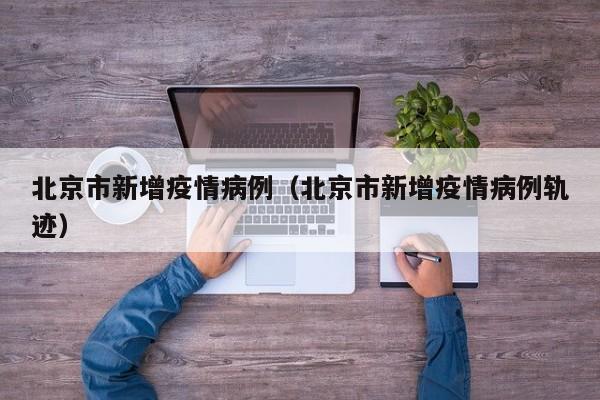 北京市新增疫情病例（北京市新增疫情病例轨迹）