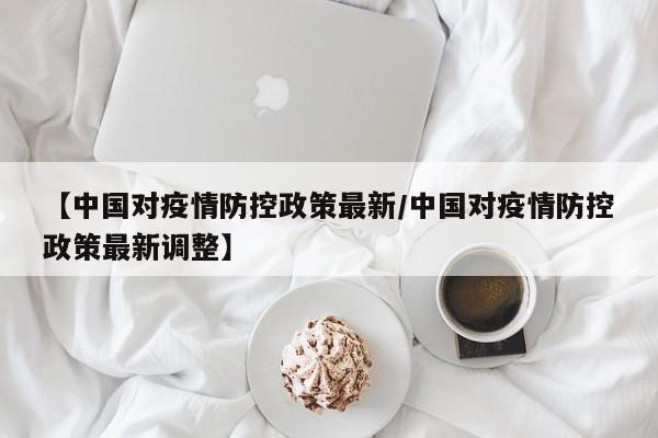 【中国对疫情防控政策最新／中国对疫情防控政策最新调整】