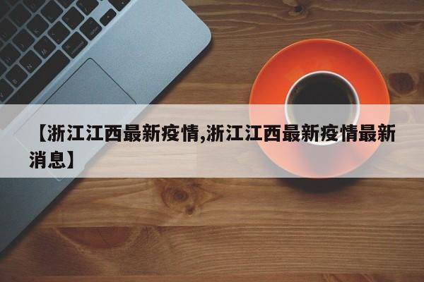 【浙江江西最新疫情,浙江江西最新疫情最新消息】