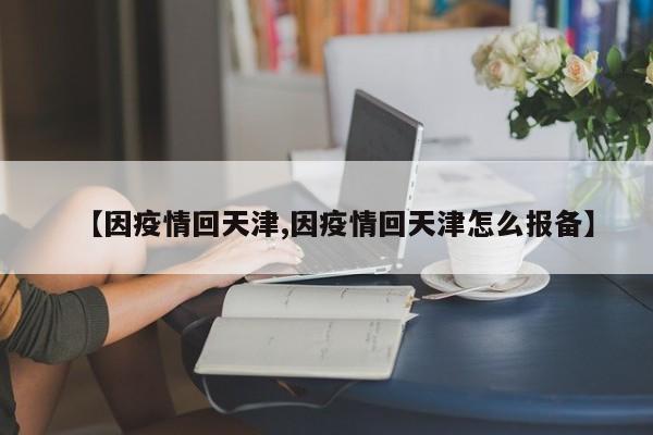 【因疫情回天津,因疫情回天津怎么报备】
