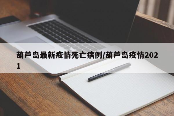 葫芦岛最新疫情死亡病例／葫芦岛疫情2021