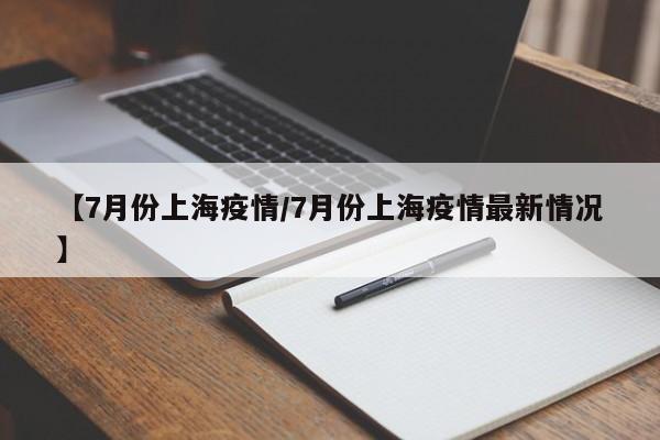 【7月份上海疫情／7月份上海疫情最新情况】