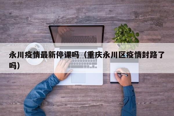 永川疫情最新停课吗（重庆永川区疫情封路了吗）