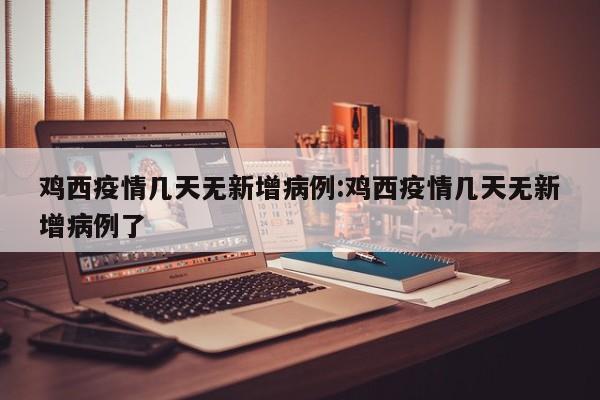 鸡西疫情几天无新增病例：鸡西疫情几天无新增病例了