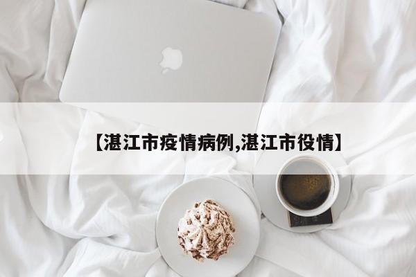 【湛江市疫情病例,湛江市役情】