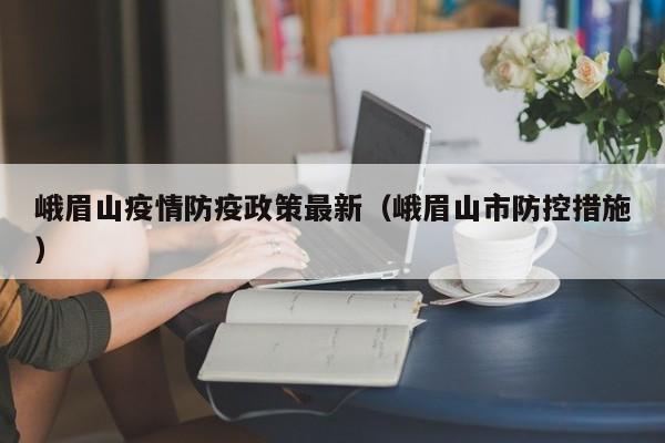 峨眉山疫情防疫政策最新（峨眉山市防控措施）
