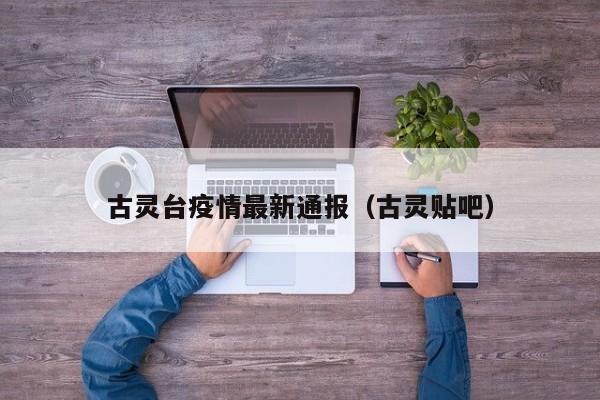 古灵台疫情最新通报（古灵贴吧）