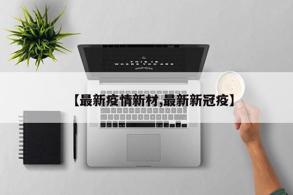 【最新疫情新材,最新新冠疫】