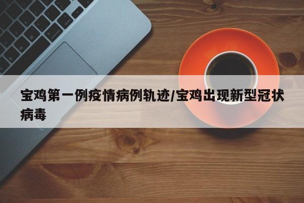 宝鸡第一例疫情病例轨迹／宝鸡出现新型冠状病毒