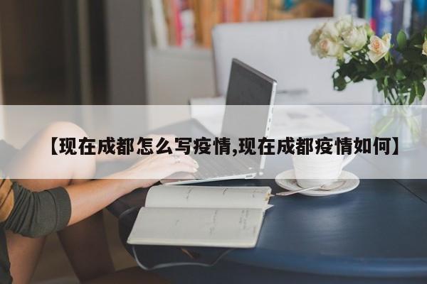 【现在成都怎么写疫情,现在成都疫情如何】