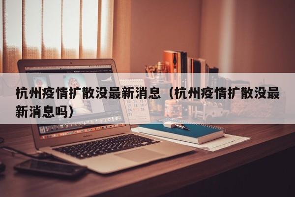 杭州疫情扩散没最新消息（杭州疫情扩散没最新消息吗）
