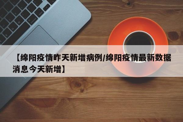 【绵阳疫情昨天新增病例／绵阳疫情最新数据消息今天新增】