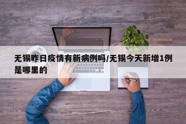 无锡昨日疫情有新病例吗／无锡今天新增1例是哪里的