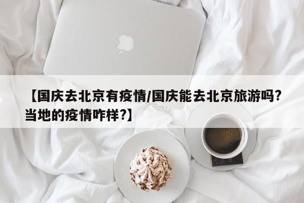 【国庆去北京有疫情／国庆能去北京旅游吗？当地的疫情咋样？】