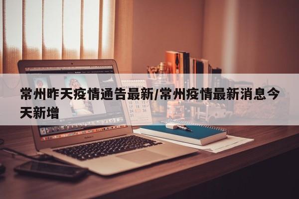 常州昨天疫情通告最新／常州疫情最新消息今天新增