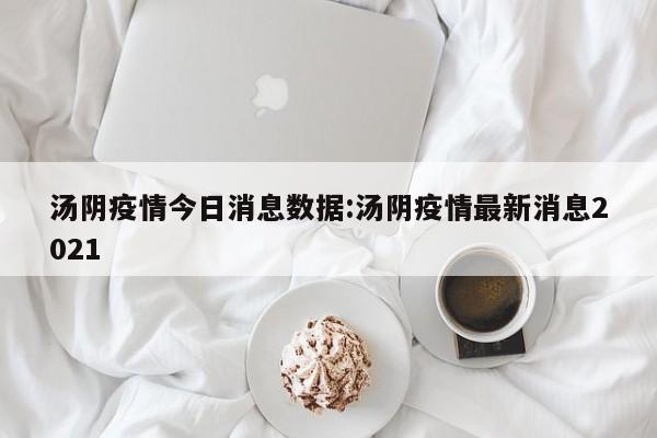 汤阴疫情今日消息数据：汤阴疫情最新消息2021