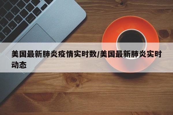 美国最新肺炎疫情实时数／美国最新肺炎实时动态