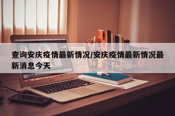 查询安庆疫情最新情况／安庆疫情最新情况最新消息今天